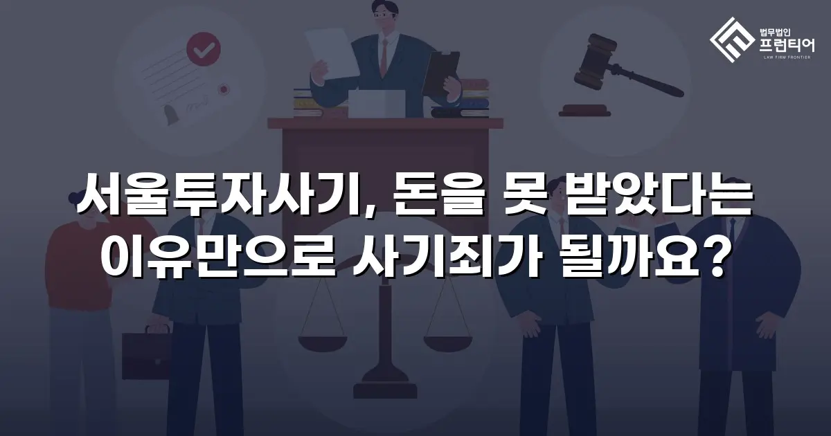 서울투자사기, 돈을 못 받았다는 이유만으로 사기죄가 될까요?