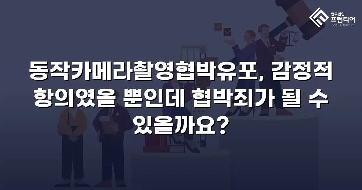 동작카메라촬영협박유포, 감정적 항의였을 뿐인데 협박죄가 될 수 있을까요?