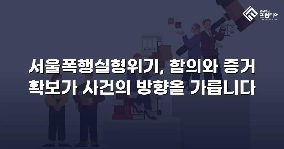 서울폭행실형위기, 합의와 증거 확보가 사건의 방향을 가릅니다