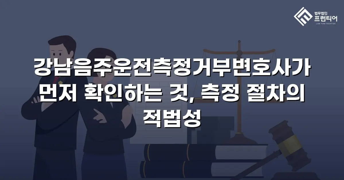 강남음주운전측정거부변호사가 먼저 확인하는 것, 측정 절차의 적법성