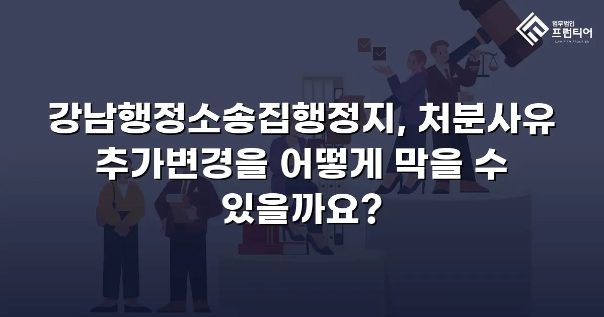 강남행정소송집행정지, 처분사유 추가변경을 어떻게 막을 수 있을까요?