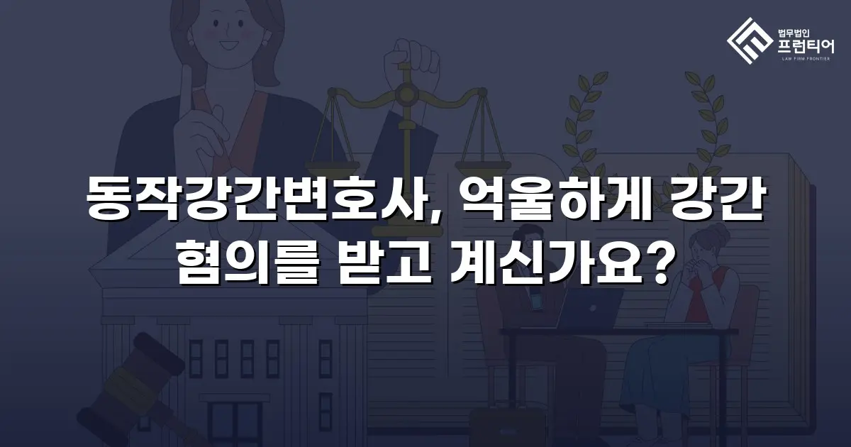 동작강간변호사, 억울하게 강간 혐의를 받고 계신가요?