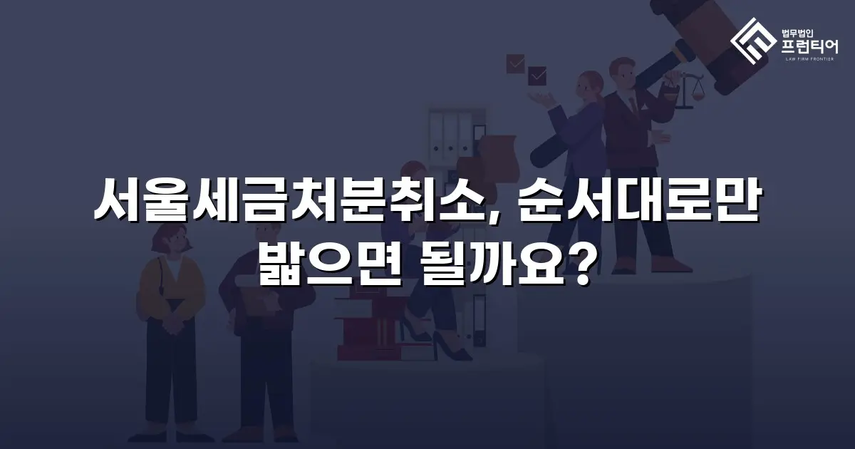 서울세금처분취소, 순서대로만 밟으면 될까요?