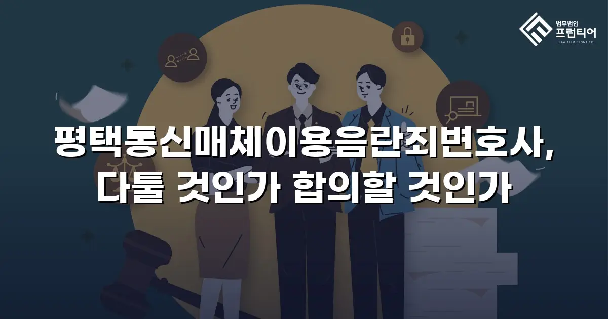 평택통신매체이용음란죄변호사, 다툴 것인가 합의할 것인가