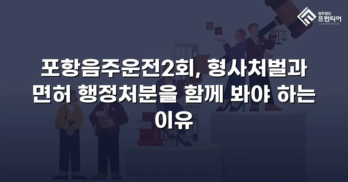 포항음주운전2회, 형사처벌과 면허 행정처분을 함께 봐야 하는 이유