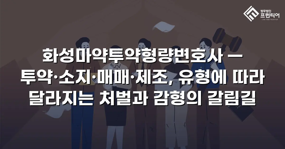 화성마약투약형량변호사 — 투약·소지·매매·제조, 유형에 따라 달라지는 처벌과 감형의 갈림길