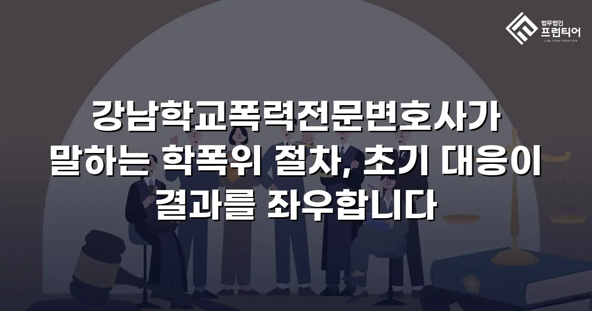 강남학교폭력전문변호사가 말하는 학폭위 절차, 초기 대응이 결과를 좌우합니다