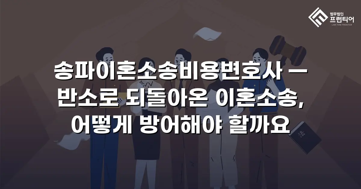 송파이혼소송비용변호사 — 반소로 되돌아온 이혼소송, 어떻게 방어해야 할까요