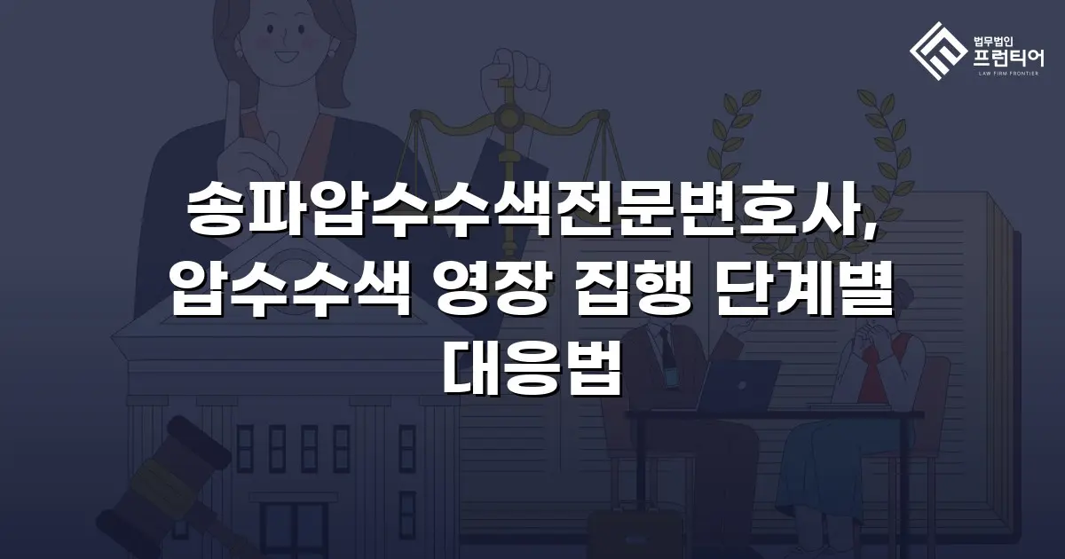 송파압수수색전문변호사, 압수수색 영장 집행 단계별 대응법