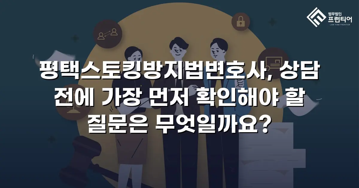 평택스토킹방지법변호사, 상담 전에 가장 먼저 확인해야 할 질문은 무엇일까요?