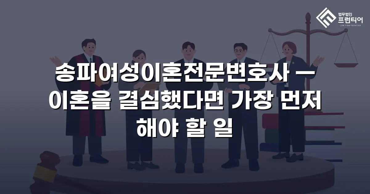 송파여성이혼전문변호사 — 이혼을 결심했다면 가장 먼저 해야 할 일