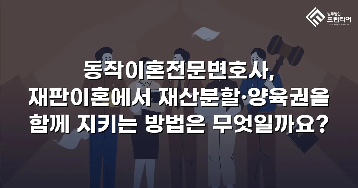 동작이혼전문변호사, 재판이혼에서 재산분할·양육권을 함께 지키는 방법은 무엇일까요?