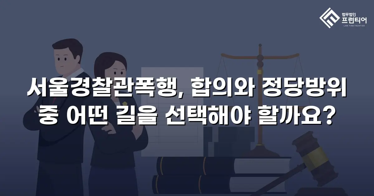 서울경찰관폭행, 합의와 정당방위 중 어떤 길을 선택해야 할까요?