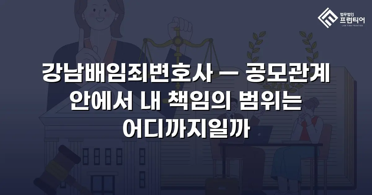 강남배임죄변호사 — 공모관계 안에서 내 책임의 범위는 어디까지일까