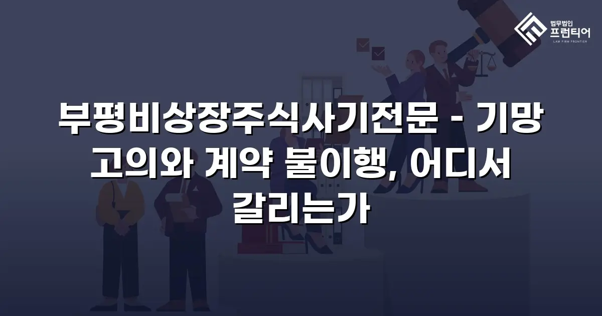부평비상장주식사기전문 – 기망 고의와 계약 불이행, 어디서 갈리는가