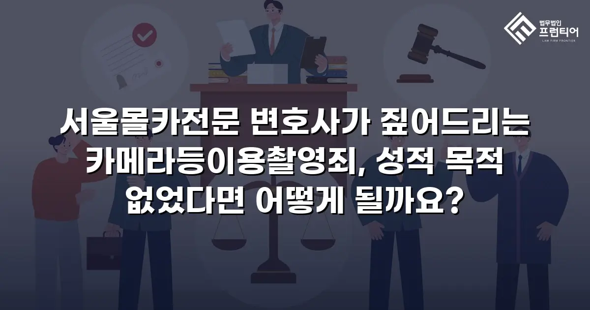 서울몰카전문 변호사가 짚어드리는 카메라등이용촬영죄, 성적 목적 없었다면 어떻게 될까요?