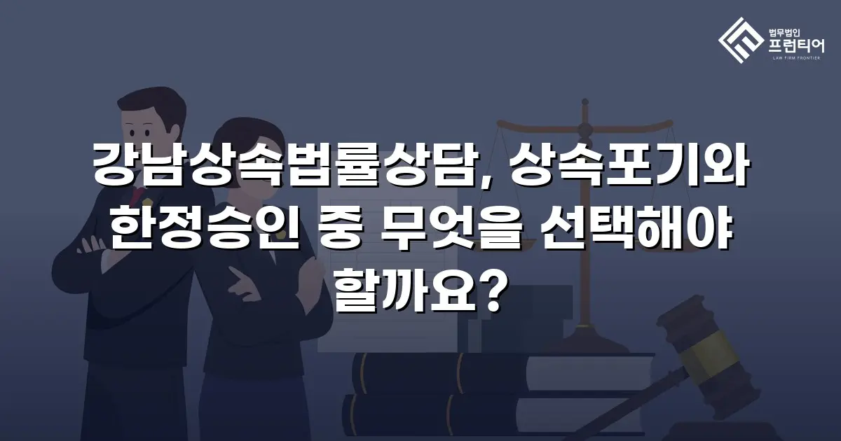 강남상속법률상담, 상속포기와 한정승인 중 무엇을 선택해야 할까요?