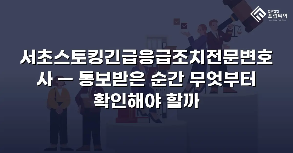서초스토킹긴급응급조치전문변호사 — 통보받은 순간 무엇부터 확인해야 할까