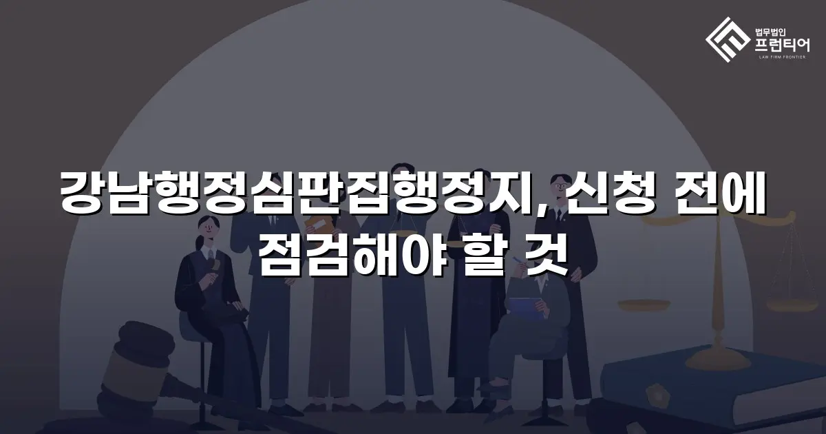 강남행정심판집행정지, 신청 전에 점검해야 할 것