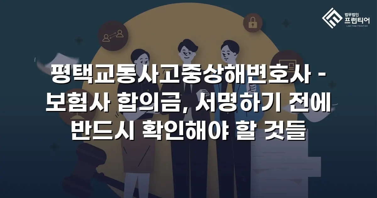평택교통사고중상해변호사 – 보험사 합의금, 서명하기 전에 반드시 확인해야 할 것들