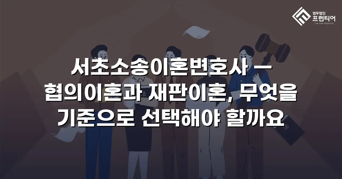 서초소송이혼변호사 — 협의이혼과 재판이혼, 무엇을 기준으로 선택해야 할까요