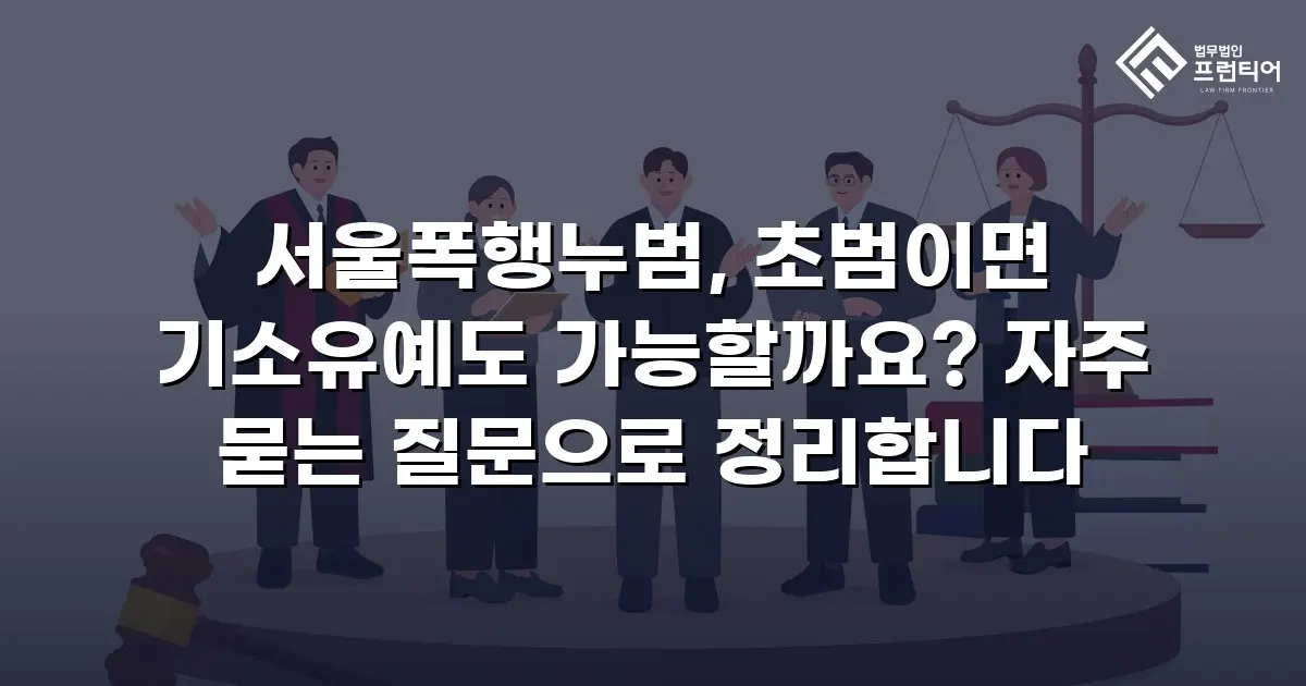 서울폭행누범, 초범이면 기소유예도 가능할까요? 자주 묻는 질문으로 정리합니다