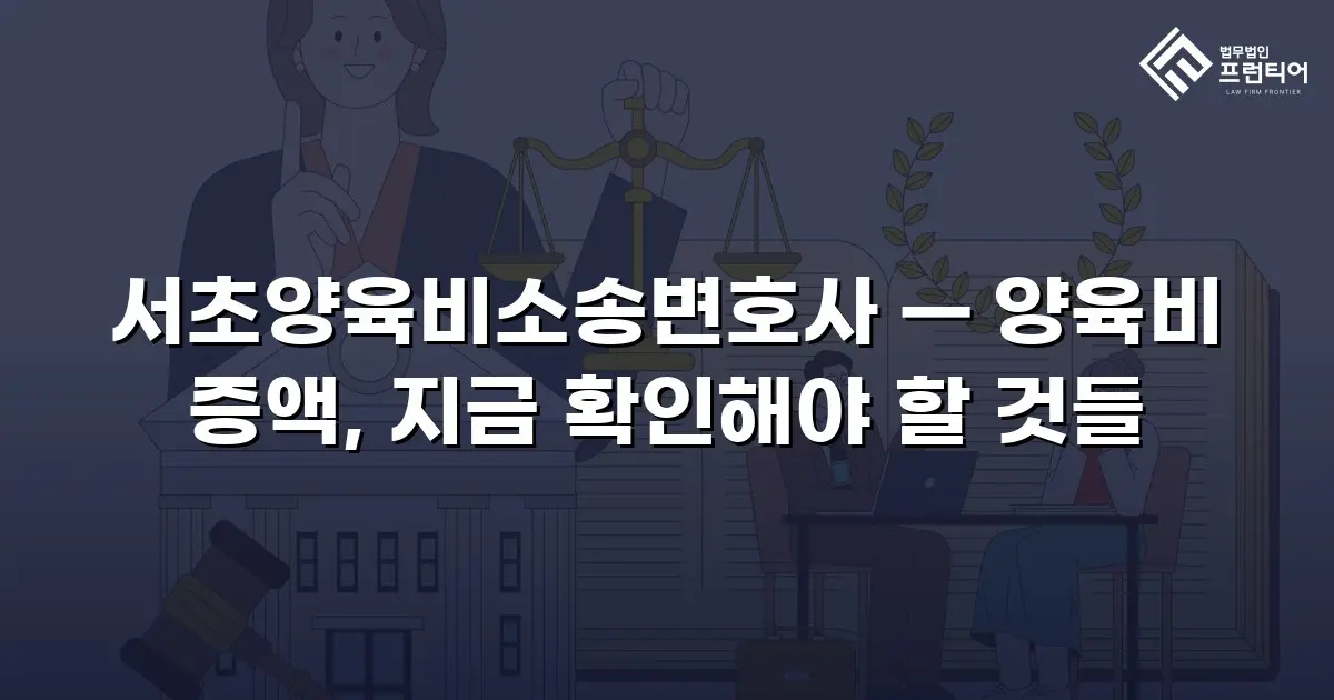 서초양육비소송변호사 — 양육비 증액, 지금 확인해야 할 것들