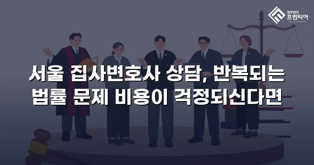 서울 집사변호사 상담, 반복되는 법률 문제 비용이 걱정되신다면