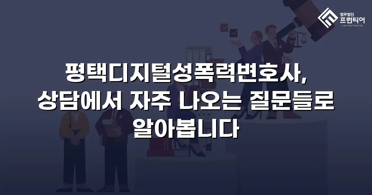 평택디지털성폭력변호사, 상담에서 자주 나오는 질문들로 알아봅니다