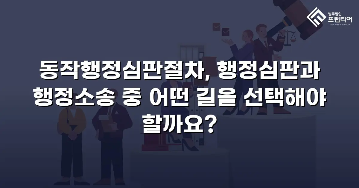 동작행정심판절차, 행정심판과 행정소송 중 어떤 길을 선택해야 할까요?