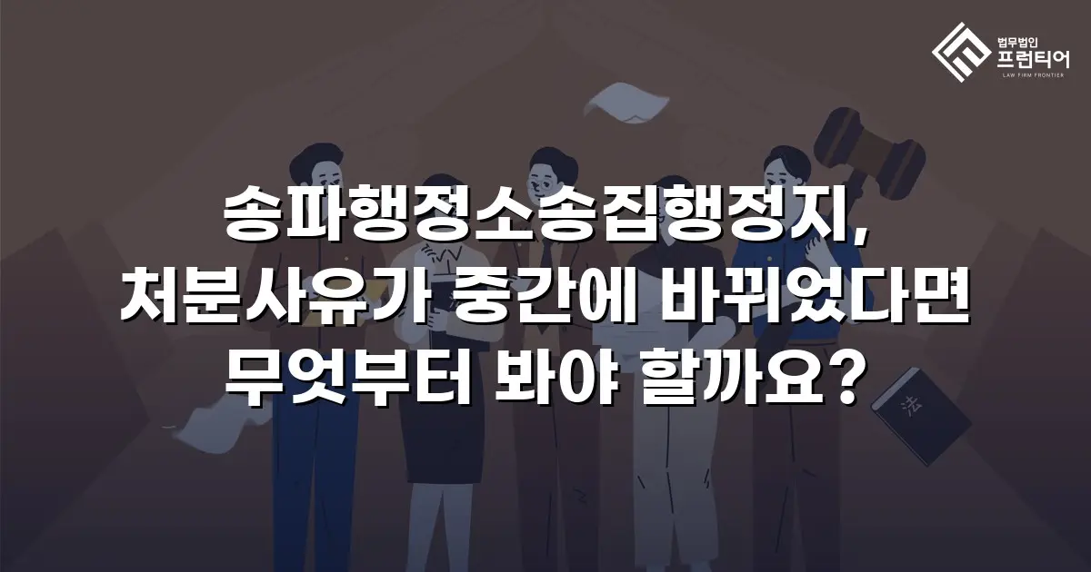송파행정소송집행정지, 처분사유가 중간에 바뀌었다면 무엇부터 봐야 할까요?