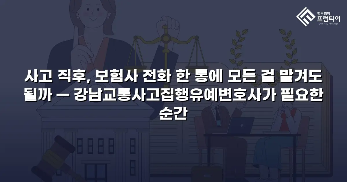 사고 직후, 보험사 전화 한 통에 모든 걸 맡겨도 될까 — 강남교통사고집행유예변호사가 필요한 순간