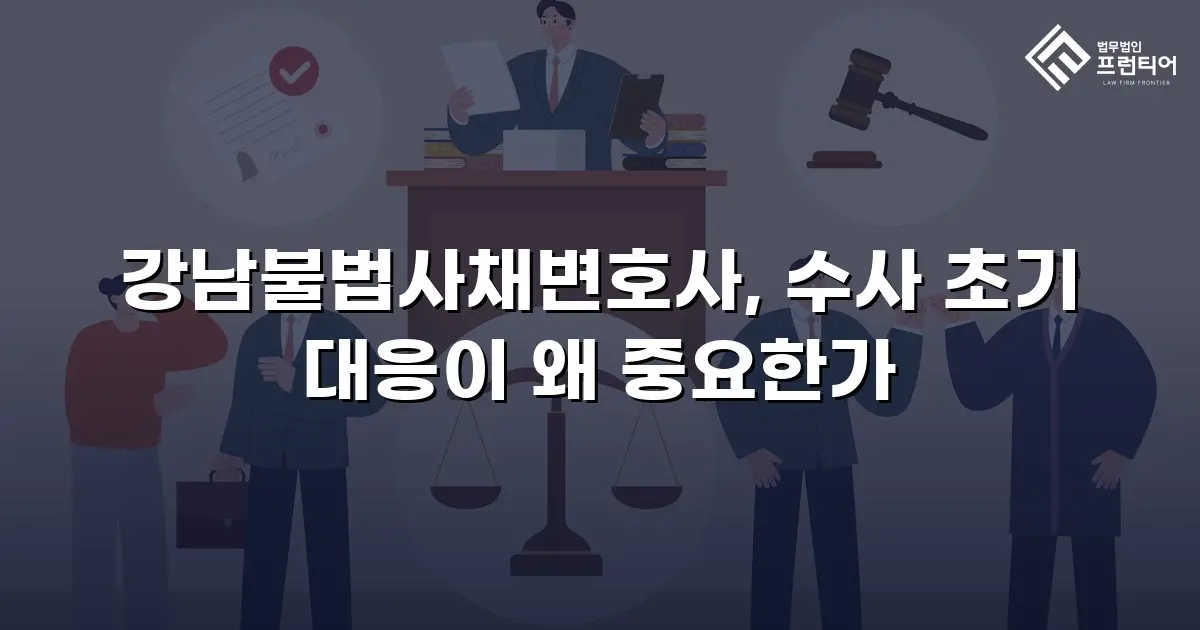 강남불법사채변호사, 수사 초기 대응이 왜 중요한가