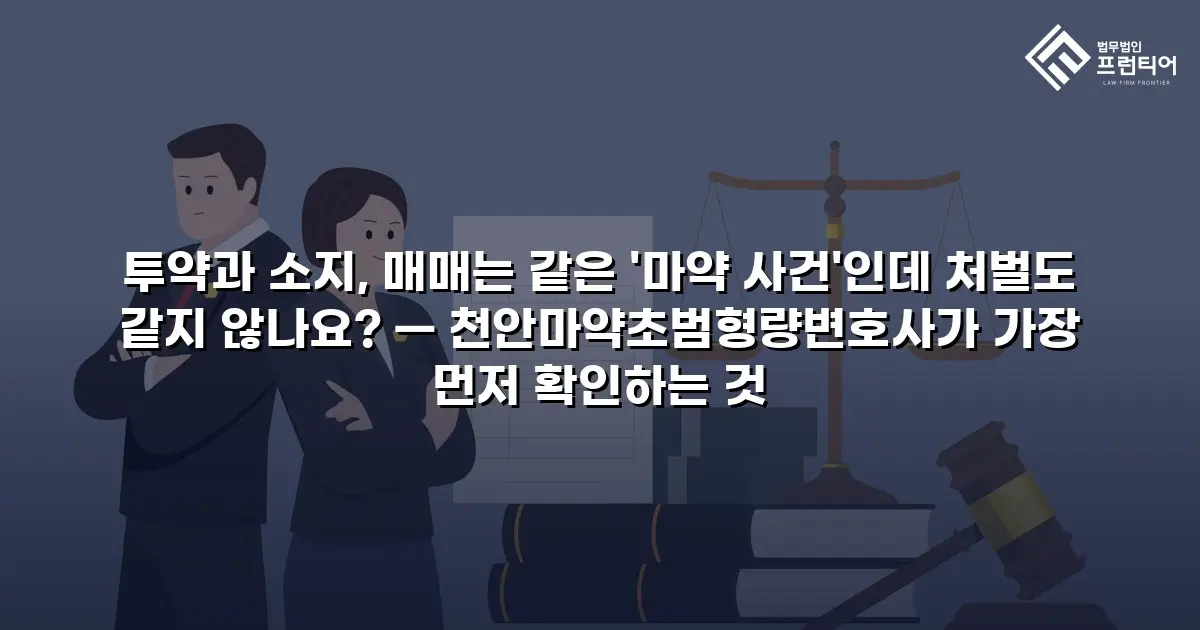 투약과 소지, 매매는 같은 '마약 사건'인데 처벌도 같지 않나요? — 천안마약초범형량변호사가 가장 먼저 확인하는 것