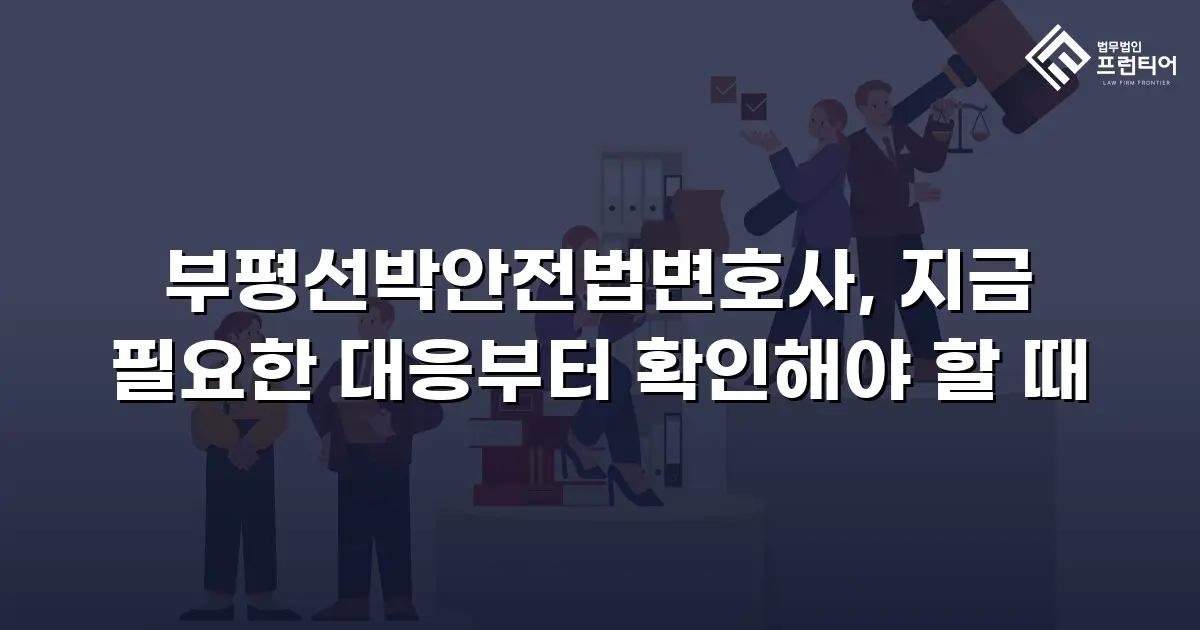 부평선박안전법변호사, 지금 필요한 대응부터 확인해야 할 때