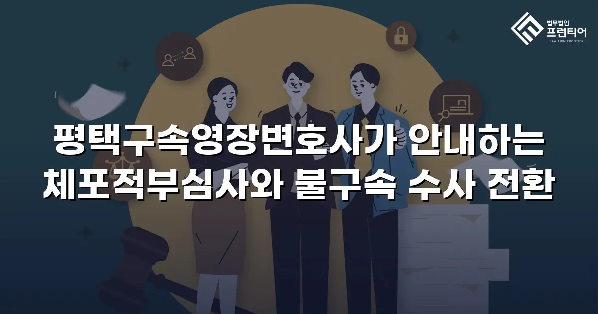 평택구속영장변호사가 안내하는 체포적부심사와 불구속 수사 전환