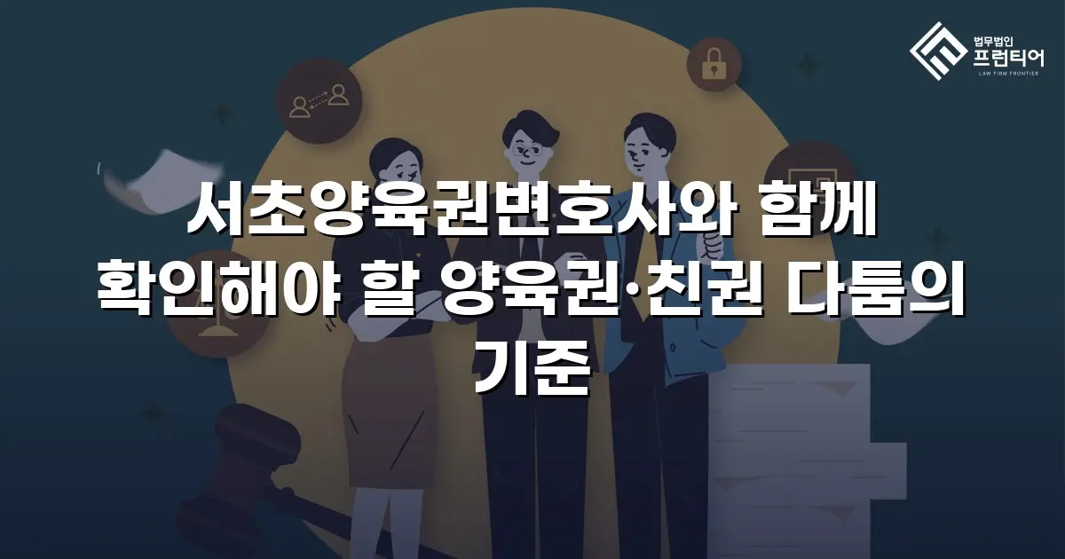 서초양육권변호사와 함께 확인해야 할 양육권·친권 다툼의 기준