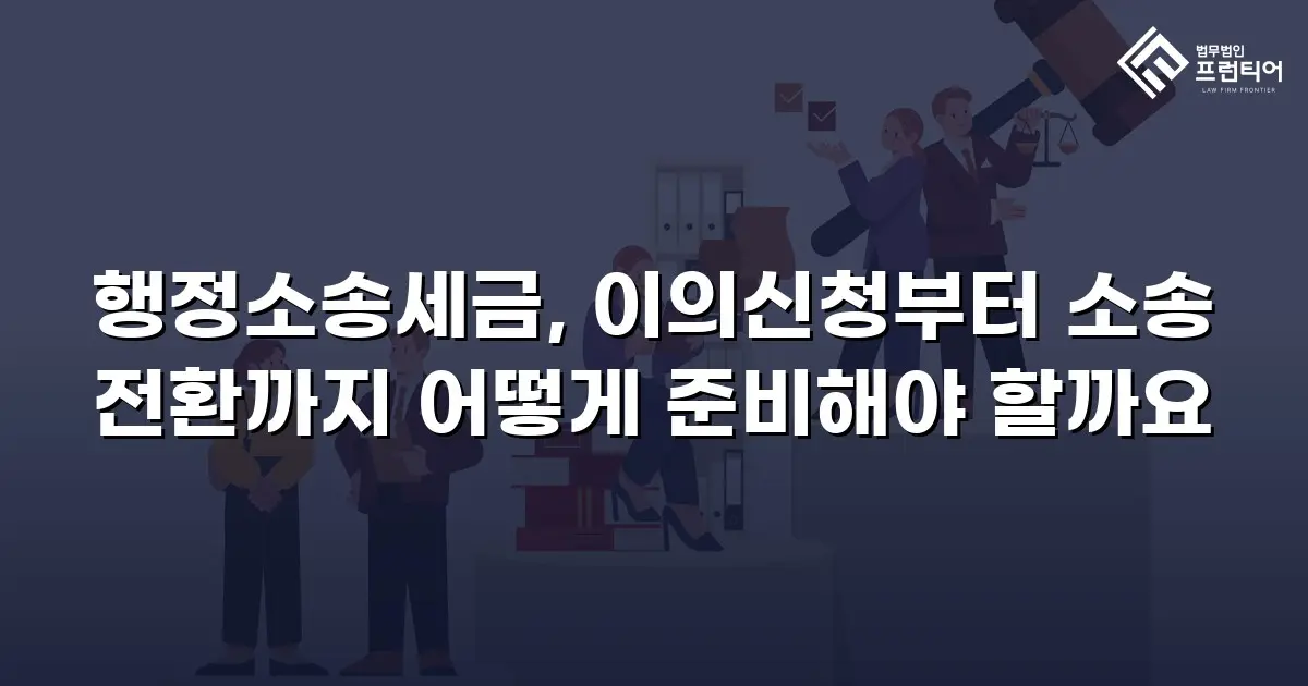행정소송세금, 이의신청부터 소송 전환까지 어떻게 준비해야 할까요