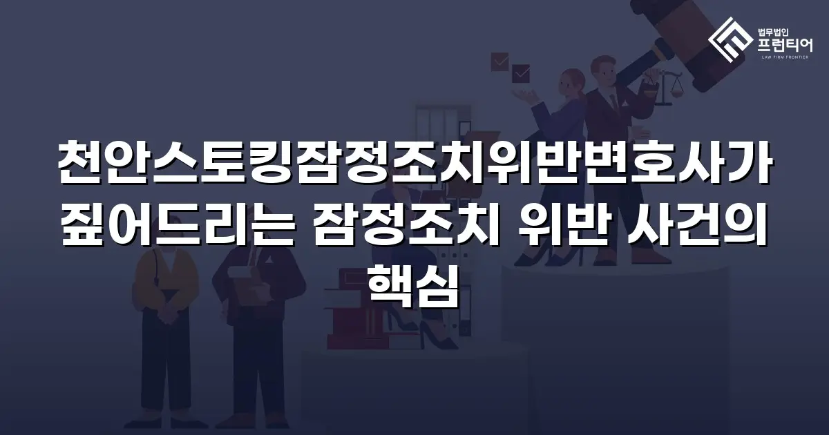 천안스토킹잠정조치위반변호사가 짚어드리는 잠정조치 위반 사건의 핵심