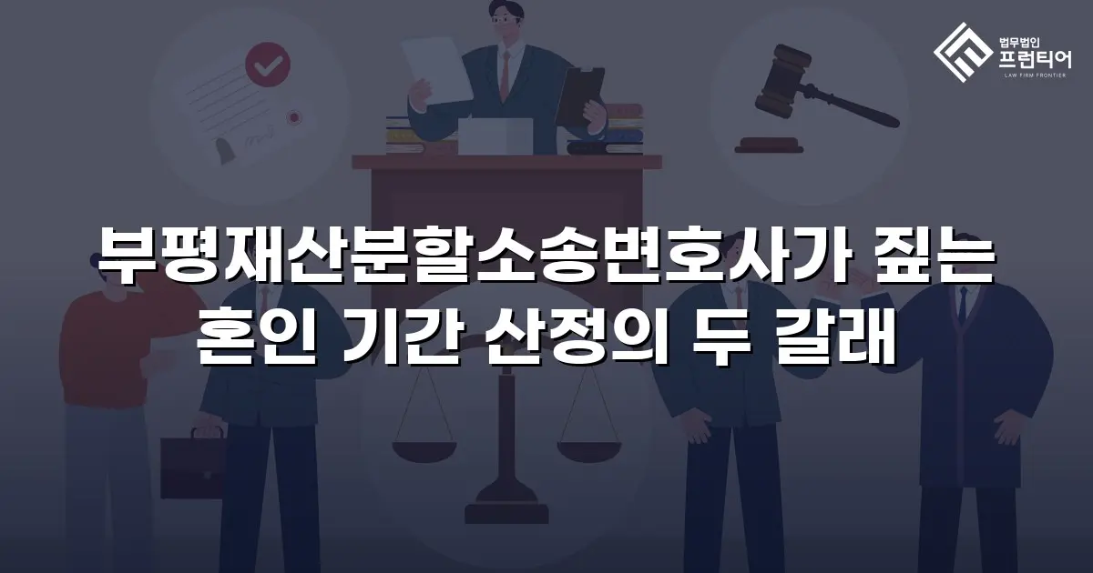 부평재산분할소송변호사가 짚는 혼인 기간 산정의 두 갈래