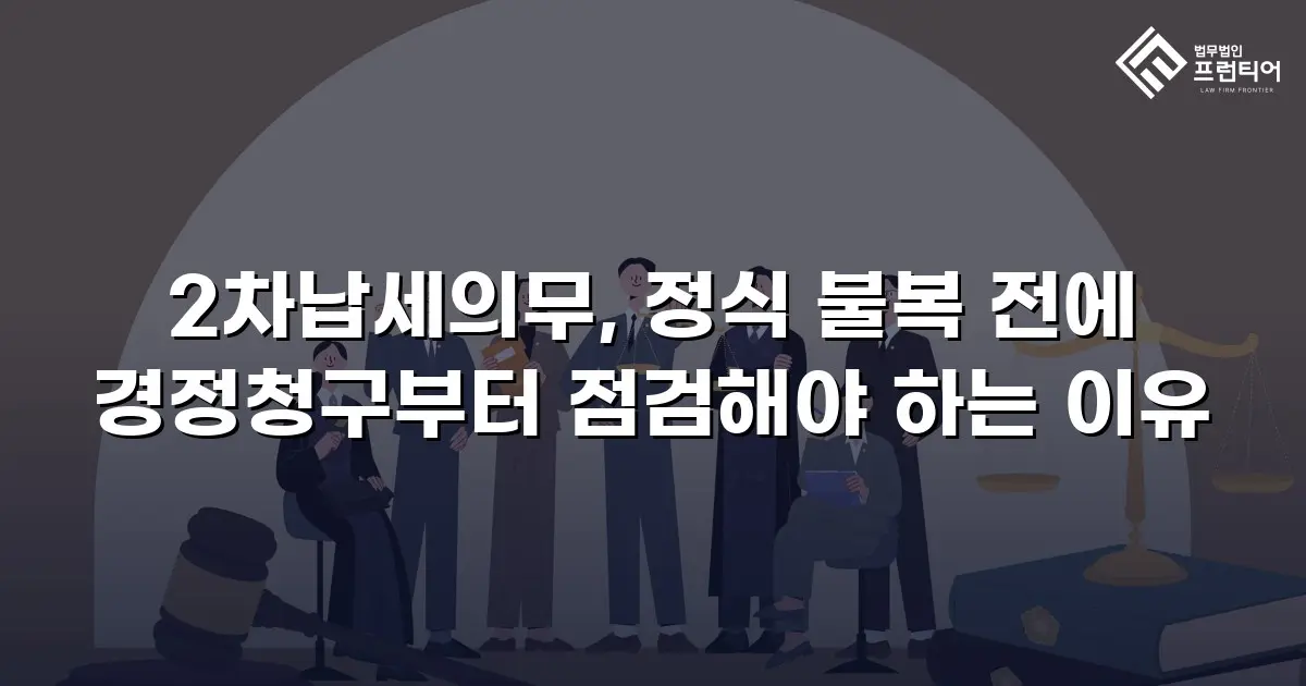 2차납세의무, 정식 불복 전에 경정청구부터 점검해야 하는 이유