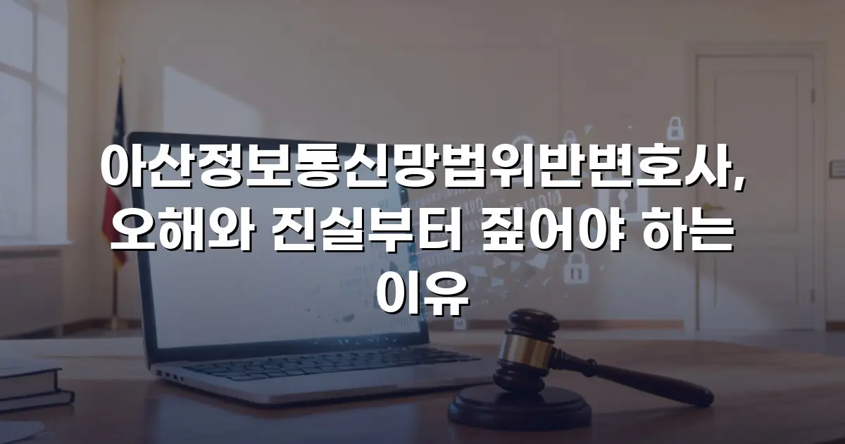 아산정보통신망법위반변호사, 오해와 진실부터 짚어야 하는 이유