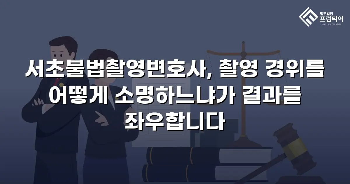 서초불법촬영변호사, 촬영 경위를 어떻게 소명하느냐가 결과를 좌우합니다