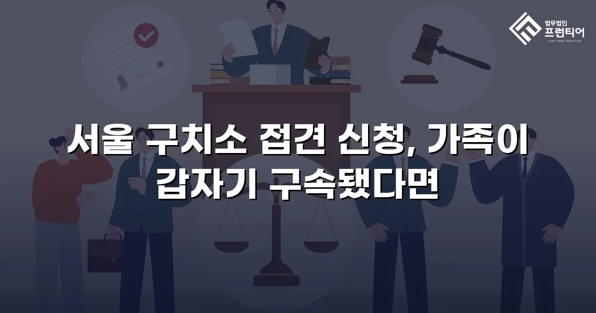 서울 구치소 접견 신청, 가족이 갑자기 구속됐다면