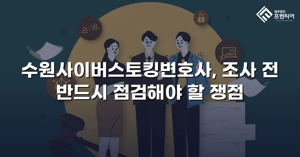 수원사이버스토킹변호사, 조사 전 반드시 점검해야 할 쟁점