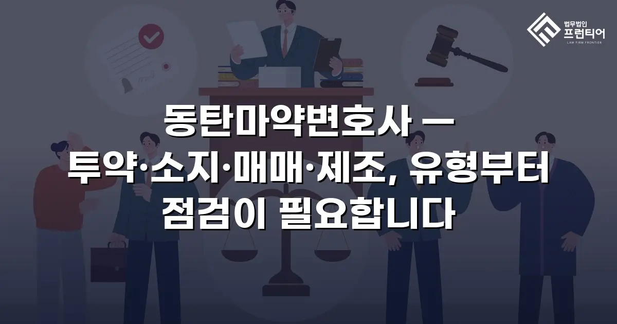 동탄마약변호사 — 투약·소지·매매·제조, 유형부터 점검이 필요합니다