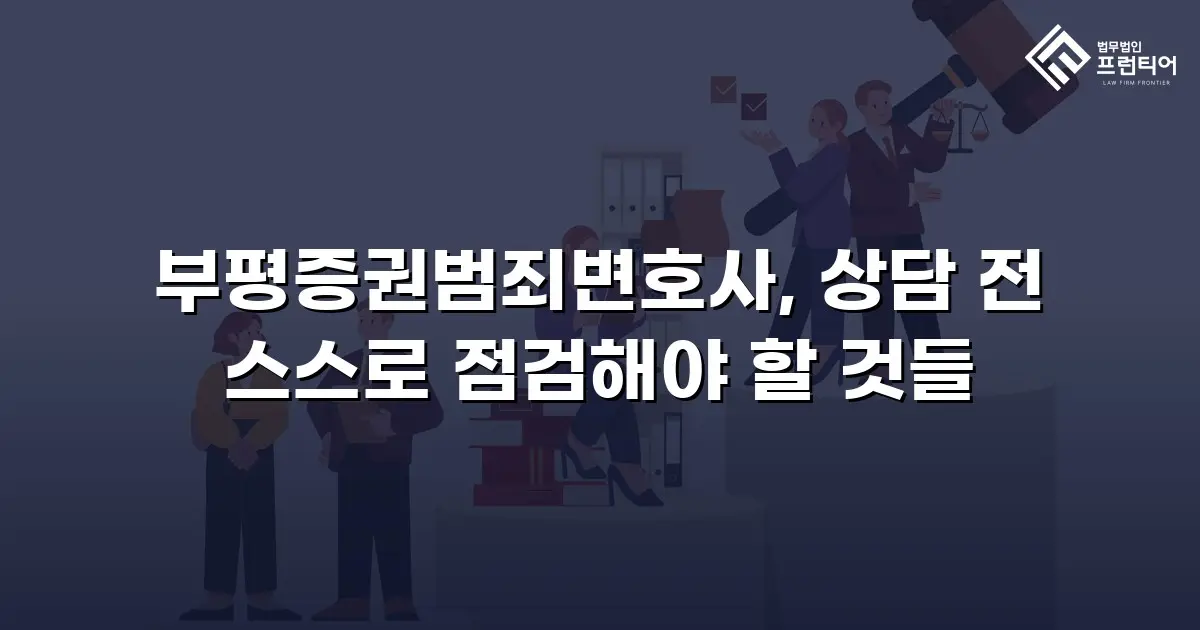 부평증권범죄변호사, 상담 전 스스로 점검해야 할 것들