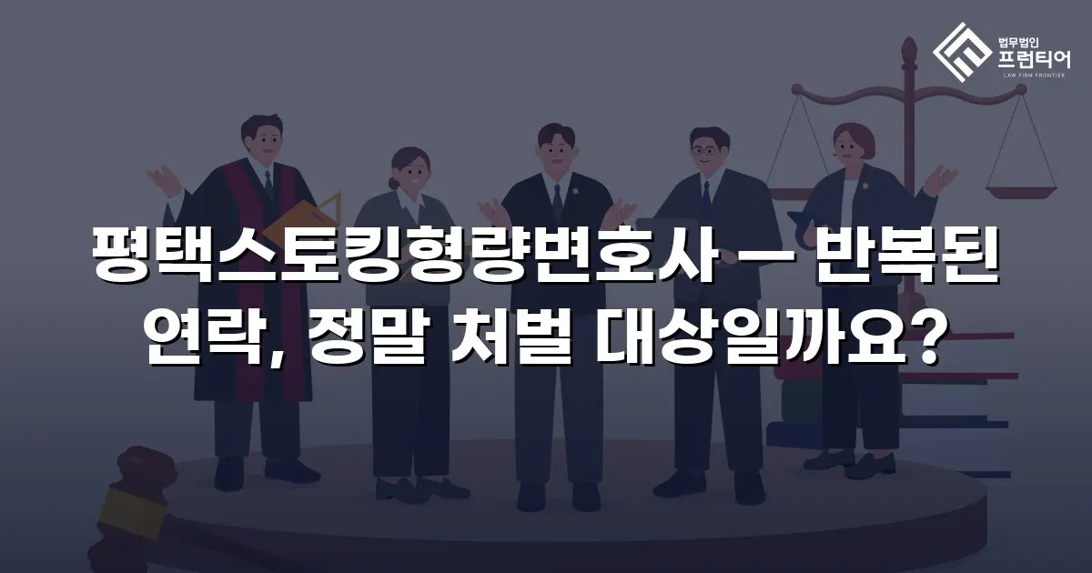 평택스토킹형량변호사 — 반복된 연락, 정말 처벌 대상일까요?