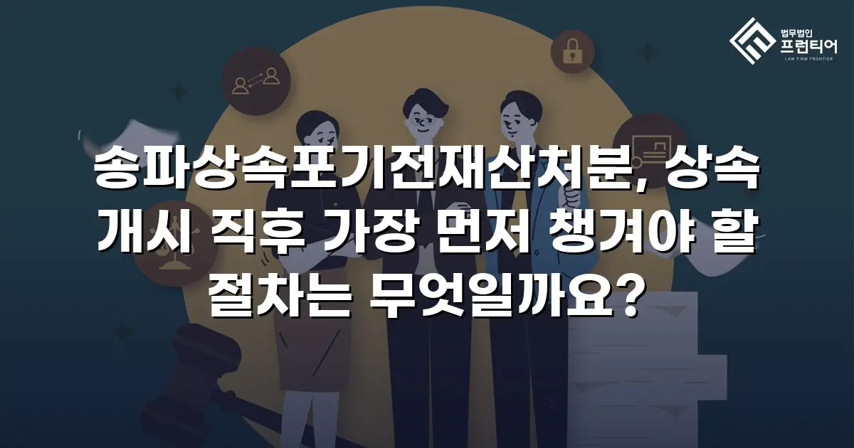 송파상속포기전재산처분, 상속 개시 직후 가장 먼저 챙겨야 할 절차는 무엇일까요?