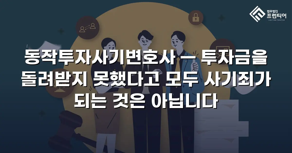 동작투자사기변호사 — 투자금을 돌려받지 못했다고 모두 사기죄가 되는 것은 아닙니다